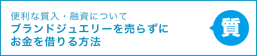 便利な質入・融資について ブランドジュエリーを売らずにお金を借りる方法