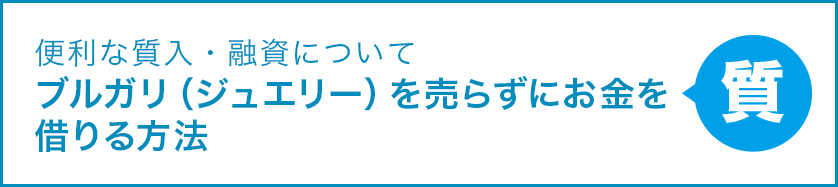 便利な質入・融資について ブルガリ（ジュエリー）を売らずにお金を借りる方法