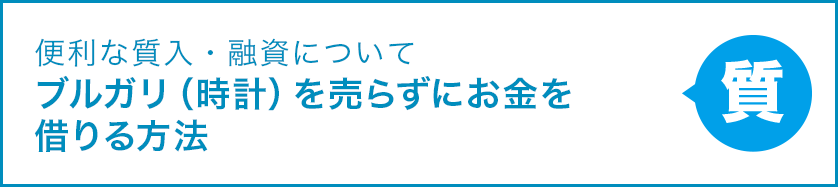 便利な質入・融資について ブルガリ（時計）を売らずにお金を借りる方法