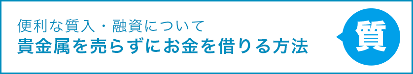 便利な質入・融資について 貴金属を売らずにお金を借りる方法