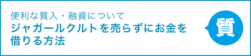 便利な質入・融資について ジャガールクルトを売らずにお金を借りる方法