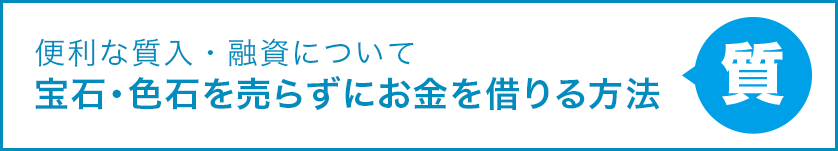 便利な質入・融資について 宝石・色石を売らずにお金を借りる方法