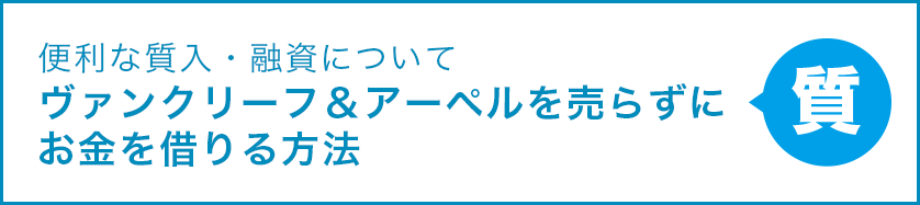 便利な質入・融資について ヴァンクリーフ＆アーペルを売らずにお金を借りる方法