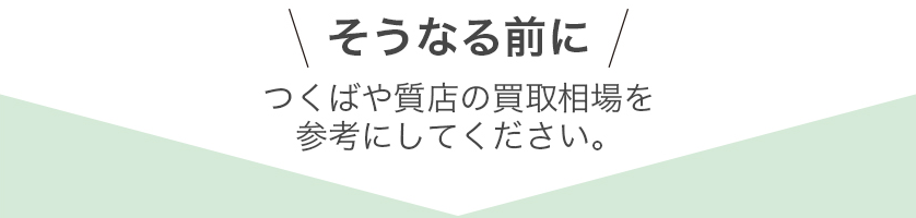 そうなる前につくばや質店の買取相場を参考にしてください。